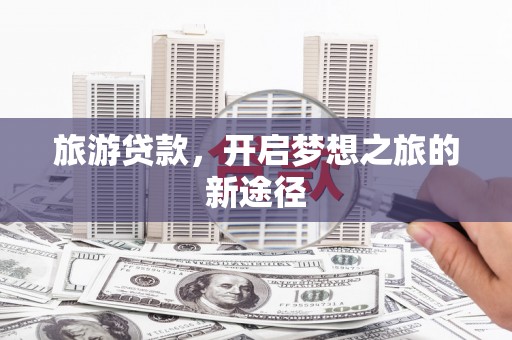 长子旅游贷款，开启梦想之旅的新途径