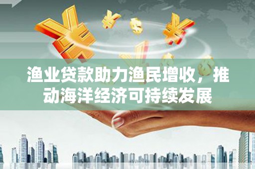 长子渔业贷款助力渔民增收，推动海洋经济可持续发展