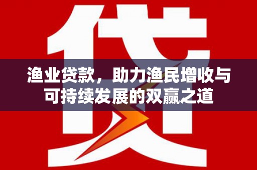 长子渔业贷款，助力渔民增收与可持续发展的双赢之道