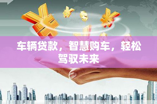 长子车辆贷款，智慧购车，轻松驾驭未来