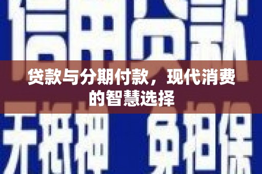 长子贷款与分期付款，现代消费的智慧选择