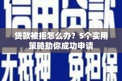 长子贷款被拒怎么办？5个实用策略助你成功申请