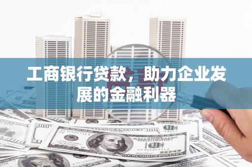 长子工商银行贷款，助力企业发展的金融利器